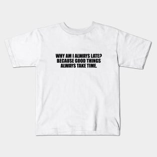 Why am I always late. Because good things always take time Kids T-Shirt